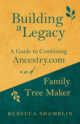 Building a Legacy: A Guide to Combining Ancestry.com and Family Tree Maker - Shamblin, Rebecca