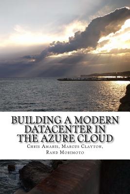 Building a Modern Datacenter in the Azure Cloud - Clayton, Marcus, and Morimoto, Rand, and Amaris, Chris