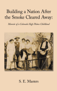 Building a Nation After the Smoke Cleared Away: Memoir of a Colorado High Plains Childhood. - S E Masters