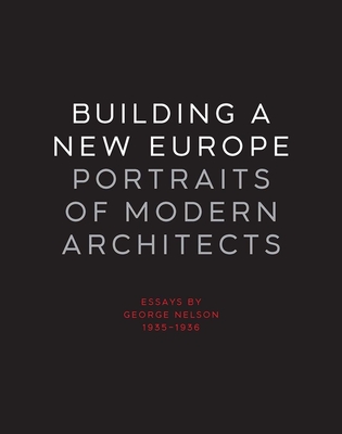 Building a New Europe: Portraits of Modern Architects, Essays by George Nelson, 1935-1936 - Nelson, George, and Forster, Kurt W (Introduction by), and Stern, Robert A M (Foreword by)