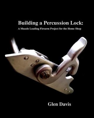 Building a Percussion Lock: A muzzle Loading Firearm Project for the Home Shop - Davis, Glen