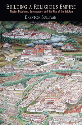 Building a Religious Empire: Tibetan Buddhism, Bureaucracy, and the Rise of the Gelukpa - Sullivan, Brenton