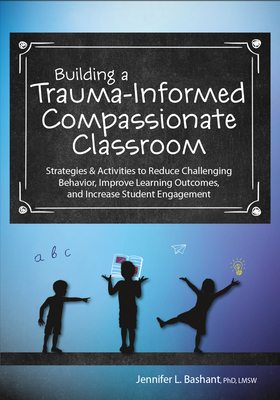 Building a Trauma-Informed, Compassionate Classroom: Strategies & Activities to Reduce Challenging Behavior, Improve Learning Outcomes, and Increase Student Engagement - Bashant, Jennifer
