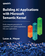 Building AI Applications with Microsoft Semantic Kernel: Easily integrate generative AI capabilities and copilot experiences into your applications