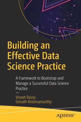 Building an Effective Data Science Practice: A Framework to Bootstrap and Manage a Successful Data Science Practice - Raina, Vineet, and Krishnamurthy, Srinath