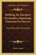 Building An Executive Personality, Organizing Character For Success: The Seven Keys To Success