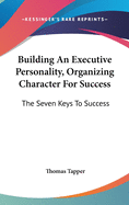 Building An Executive Personality, Organizing Character For Success: The Seven Keys To Success