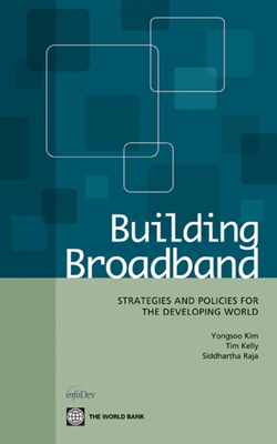 Building Broadband: Strategies and Policies for the Developing World - Kim, Yongsoo, and Kelly, Tim, and Raja, Siddhartha