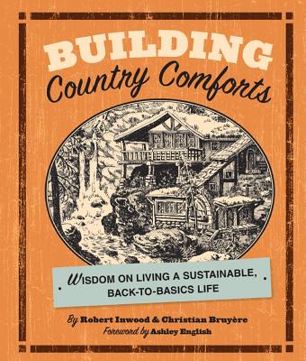 Building Country Comforts: Wisdom on Living a Sustainable, Back-To-Basics Life - Inwood, Robert, and Bruyere, Christian, and English, Ashley (Foreword by)