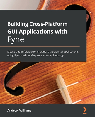 Building Cross-Platform GUI Applications with Fyne: Create beautiful, platform-agnostic graphical applications using Fyne and the Go programming language - Williams, Andrew