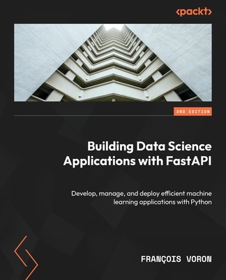 Building Data Science Applications with FastAPI: Develop, manage, and deploy efficient machine learning applications with Python - Voron, Franois