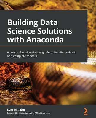 Building Data Science Solutions with Anaconda: A comprehensive starter guide to building robust and complete models - Meador, Dan, and Goldsmith, Kevin