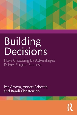 Building Decisions: How Choosing by Advantages Drives Project Success - Arroyo, Paz, and Schttle, Annett, and Christensen, Randi