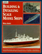 Building & Detailing Scale Model Ships: The Complete Guide to Building, Detailing, Scratchbuilding, and Modifying Scale Model Ships