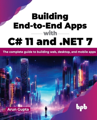 Building End-To-End Apps with C# 11 and .Net 7: The Complete Guide to Building Web, Desktop, and Mobile Apps - Gupta, Arun
