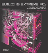 Building Extreme PCs: The Complete Guide to Modding and Custom PCs