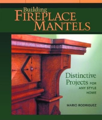 Building Fireplace Mantels: Distinctive Projects for Any Style Home - Rodriguez, Mario