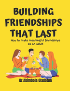 Building Frienships that Last: How to make meaningful friendships as an adult: Friendship building, Building trust relationship, connect building exceptional relationships with family and friends Rules of Friendship
