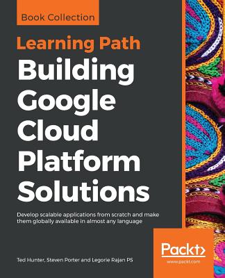 Building Google Cloud Platform Solutions: Develop scalable applications from scratch and make them globally available in almost any language - Hunter, Ted, and Porter, Steven, and Rajan Ps, Legorie