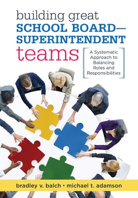 Building Great School Board -- Superintendent Teams: A Systematic Approach to Balancing Roles and Responsibilities - Balch, Bradley V, Dr., and Adamson, Michael T