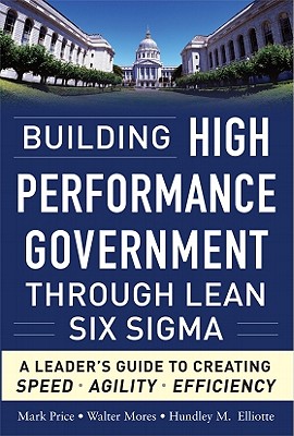 Building High Performance Government Through Lean Six Sigma: A Leader's Guide to Creating Speed, Agility, and Efficiency - Price, Mark, and Mores, Walter, and Elliotte, Hundley M