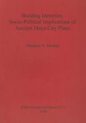 Building Identities: Socio-Political Implications of Ancient Maya City Plans - Mosher, Matthew S