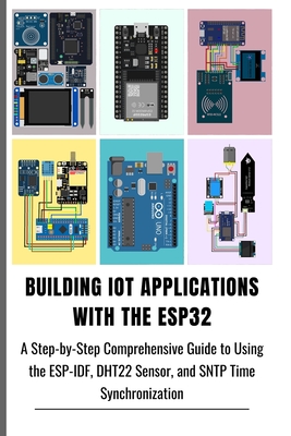 Building Iot Applications with the Esp32: A Step-by-Step Comprehensive Guide to Using the ESP-IDF, DHT22 Sensor, and SNTP Time Synchronization - San, Aharen