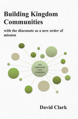 Building Kingdom Communities: with the diaconate as a new order of mission - Clark, David