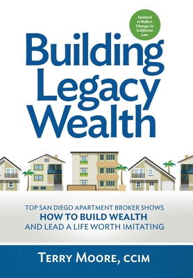 Building Legacy Wealth: Top San Diego Apartment Broker shows how to build wealth through low-risk investment property and lead a life worth imitating - Moore, Terry