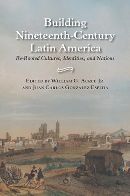 Building Nineteenth-Century Latin America: Re-Rooted Cultures, Identities, and Nations - Acree, William Garrett (Editor), and Gonzlez Espitia, Juan Carlos (Editor)