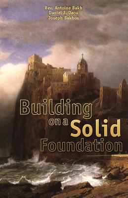 Building on a Solid Foundation: Examining 7 Topics of the Catholic Faith - Bakh, Abtoine, Reverend, and Daou, Daniel J, and Bakhos, Joseph