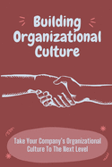 Building Organizational Culture: Take Your Company's Organizational Culture To The Next Level: Create Ethical Organizational Culture