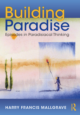 Building Paradise: Episodes in Paradisiacal Thinking - Mallgrave, Harry Francis