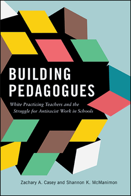 Building Pedagogues: White Practicing Teachers and the Struggle for Antiracist Work in Schools - Casey, Zachary A, and McManimon, Shannon K