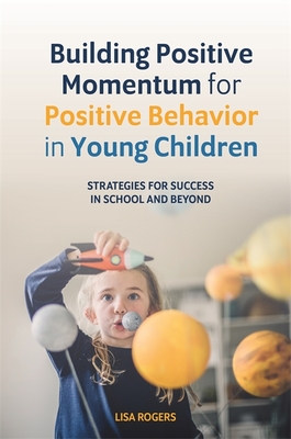 Building Positive Momentum for Positive Behavior in Young Children: Strategies for Success in School and Beyond - Rogers, Lisa