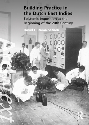 Building Practice in the Dutch East Indies: Epistemic Imposition at the Beginning of the 20th Century - Hutama Setiadi, David