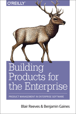 Building Products for the Enterprise: Product Management in Enterprise Software - Reeves, Blair, and Gaines, Benjamin