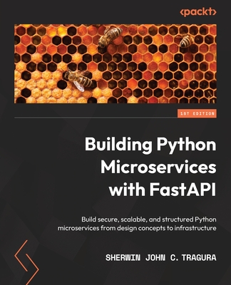 Building Python Microservices with FastAPI: Build secure, scalable, and structured Python microservices from design concepts to infrastructure - Tragura, Sherwin John C.