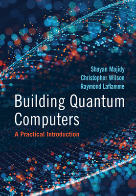 Building Quantum Computers: A Practical Introduction - Majidy, Shayan, and Wilson, Christopher, and Laflamme, Raymond