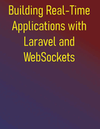 Building Real-Time Applications with Laravel and WebSockets: A Developer's Guide to Live Updates, Chat, Notifications, and More with Laravel Echo, Pusher, Soketi, and Ratchet