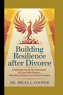 Building Resilience After Divorce: A Self-Help Guide for Individuals to Cope with Divorce, Rebuild Confidence, and Move Forward