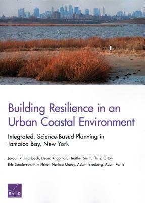 Building Resilience in an Urban Coastal Environment: Integrated, Science-Based Planning in Jamaica Bay, New York - Fischbach, Jordan R, and Knopman, Debra, and Smith, Heather