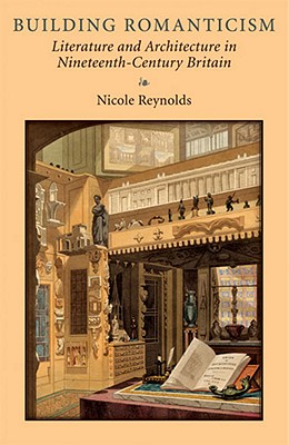Building Romanticism: Literature and Architecture in Nineteenth-Century Britain - Reynolds, Nicole, Dr.