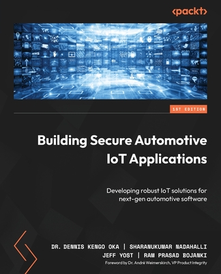 Building Secure Automotive IoT Applications: Developing robust IoT solutions for next-gen automotive software - Oka, Dr. Dennis Kengo, and Nadahalli, Sharanukumar, and Yost, Jeff