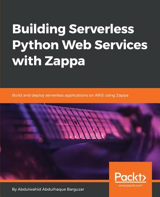 Building Serverless Python Web Services with Zappa: Build and deploy serverless applications on AWS using Zappa - Barguzar, Abdulwahid Abdulhaque