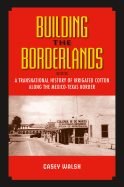 Building the Borderlands: A Transnational History of Irrigated Cotton Along the Mexico-Texas Border Volume 22