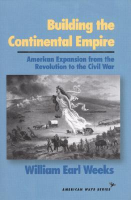 Building the Continental Empire: American Expansion from the Revolution to the Civil War - Weeks, William Earl