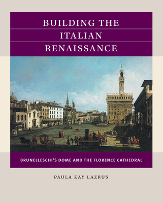 Building the Italian Renaissance: Brunelleschi's Dome and the Florence Cathedral - Lazrus, Paula Kay