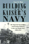 Building the Kaiser's Navy: The Imperial Naval Office and German Industry in the Von Tirpitz Era, 1890-1919