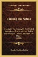 Building the Nation: Events in the History of the United States from the Revolution to the Beginning of the War Between the States